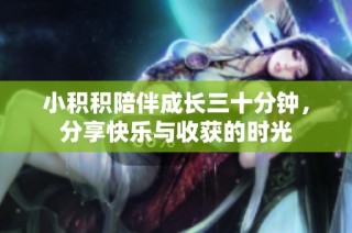 小积积陪伴成长三十分钟，分享快乐与收获的时光