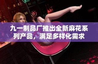 九一制品厂推出全新麻花系列产品，满足多样化需求