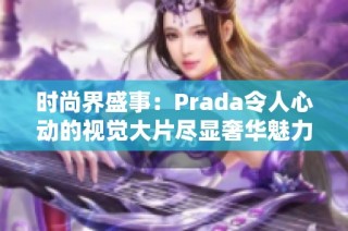 时尚界盛事：Prada令人心动的视觉大片尽显奢华魅力