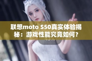 联想moto S50真实体验揭秘：游戏性能究竟如何？