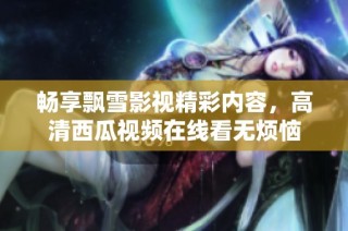 畅享飘雪影视精彩内容，高清西瓜视频在线看无烦恼