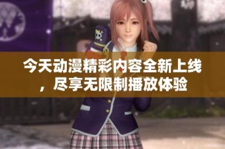 今天动漫精彩内容全新上线，尽享无限制播放体验