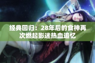 经典回归：28年后的食神再次燃起影迷热血追忆