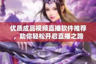 优质成品视频直播软件推荐，助你轻松开启直播之路