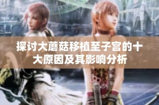 探讨大蘑菇移植至子宫的十大原因及其影响分析