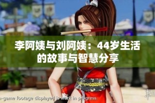 李阿姨与刘阿姨：44岁生活的故事与智慧分享