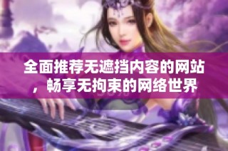 全面推荐无遮挡内容的网站，畅享无拘束的网络世界