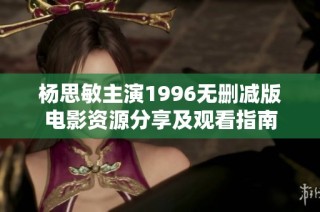杨思敏主演1996无删减版电影资源分享及观看指南