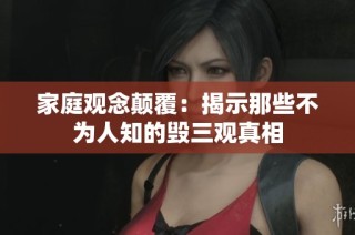 家庭观念颠覆：揭示那些不为人知的毁三观真相