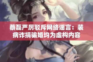 蔡磊严厉驳斥网络谣言：装病诈捐骗婚均为虚构内容