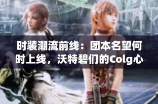 时装潮流前线：团本名望何时上线，沃特碧们的Colg心仪时装盘点