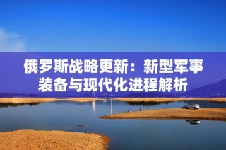 俄罗斯战略更新：新型军事装备与现代化进程解析