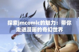 探索jmcomic的魅力：带你走进漫画的奇幻世界