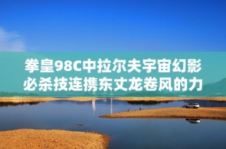 拳皇98C中拉尔夫宇宙幻影必杀技连携东丈龙卷风的力量解析