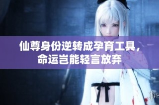 仙尊身份逆转成孕育工具，命运岂能轻言放弃