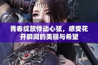 青春绽放悸动心弦，感受花开瞬间的美丽与希望