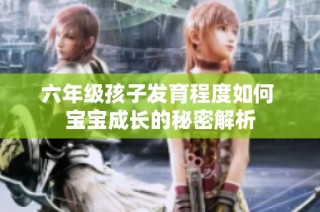 六年级孩子发育程度如何 宝宝成长的秘密解析