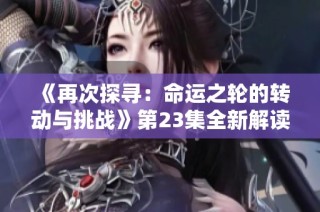 《再次探寻：命运之轮的转动与挑战》第23集全新解读