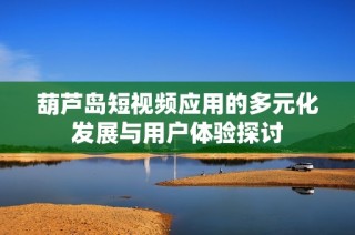 葫芦岛短视频应用的多元化发展与用户体验探讨