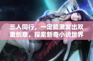 三人同行，一定能激发出双重创意，探索新奇小说世界