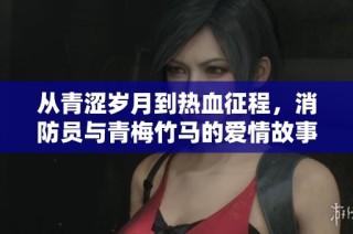 从青涩岁月到热血征程，消防员与青梅竹马的爱情故事