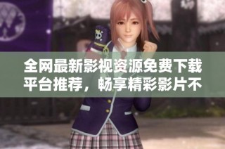 全网最新影视资源免费下载平台推荐，畅享精彩影片不再难
