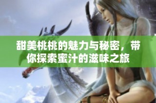 甜美桃桃的魅力与秘密，带你探索蜜汁的滋味之旅