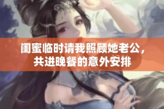 闺蜜临时请我照顾她老公，共进晚餐的意外安排