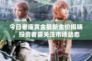 今日老庙黄金最新金价揭晓，投资者需关注市场动态