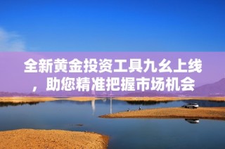 全新黄金投资工具九幺上线，助您精准把握市场机会