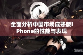全面分析中国市场成熟版iPhone的性能与表现