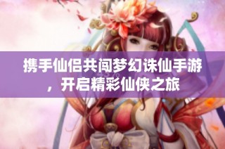 携手仙侣共闯梦幻诛仙手游，开启精彩仙侠之旅