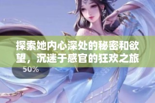 探索她内心深处的秘密和欲望，沉迷于感官的狂欢之旅