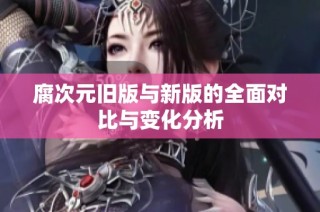 腐次元旧版与新版的全面对比与变化分析