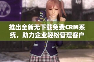 推出全新无下载免费CRM系统，助力企业轻松管理客户关系