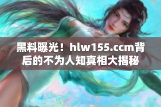 黑料曝光！hlw155.ccm背后的不为人知真相大揭秘