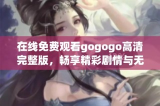 在线免费观看gogogo高清完整版，畅享精彩剧情与无限乐趣