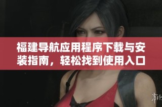 福建导航应用程序下载与安装指南，轻松找到使用入口