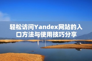 轻松访问Yandex网站的入口方法与使用技巧分享