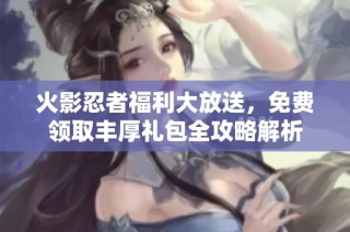 火影忍者福利大放送，免费领取丰厚礼包全攻略解析