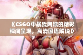 《CSGO中暴躁阿姨的精彩瞬间呈现，高清国语解说》