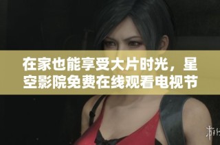 在家也能享受大片时光，星空影院免费在线观看电视节目