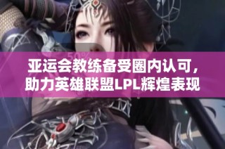 亚运会教练备受圈内认可，助力英雄联盟LPL辉煌表现