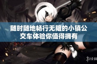 随时随地畅行无阻的小镇公交车体验你值得拥有