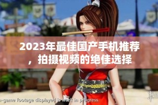 2023年最佳国产手机推荐，拍摄视频的绝佳选择