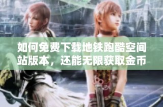 如何免费下载地铁跑酷空间站版本，还能无限获取金币和钻石