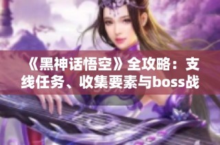 《黑神话悟空》全攻略：支线任务、收集要素与boss战术详解