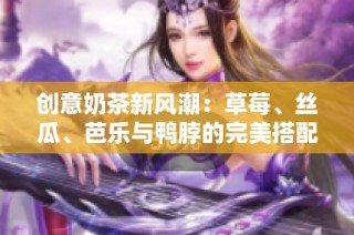 创意奶茶新风潮：草莓、丝瓜、芭乐与鸭脖的完美搭配