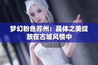梦幻粉色苏州：晶体之美绽放在古城风情中