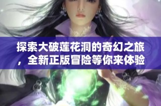 探索大破莲花洞的奇幻之旅，全新正版冒险等你来体验